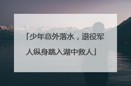 少年意外落水，退役军人纵身跳入湖中救人
