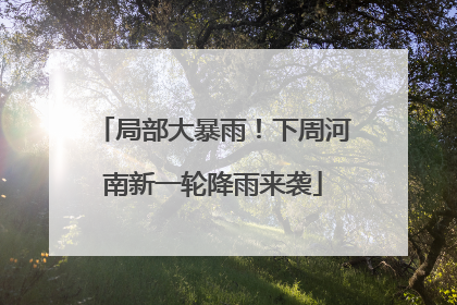 局部大暴雨！下周河南新一轮降雨来袭