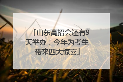 山东高招会还有9天举办，今年为考生带来四大惊喜