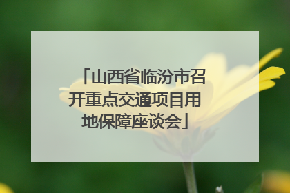 山西省临汾市召开重点交通项目用地保障座谈会