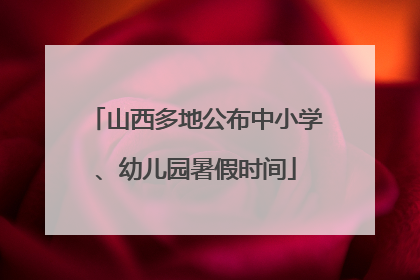 山西多地公布中小学、幼儿园暑假时间