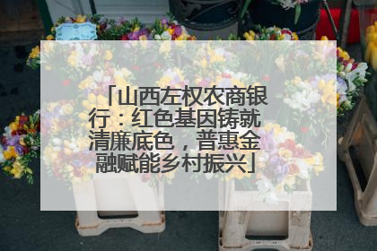 山西左权农商银行：红色基因铸就清廉底色，普惠金融赋能乡村振兴
