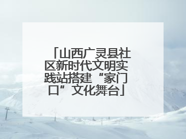 山西广灵县社区新时代文明实践站搭建“家门口”文化舞台
