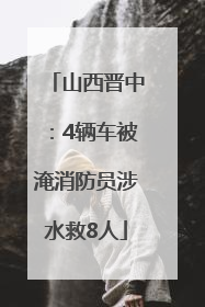 山西晋中：4辆车被淹消防员涉水救8人