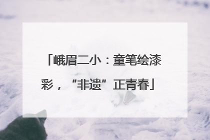 峨眉二小：童笔绘漆彩，“非遗”正青春