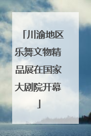 川渝地区乐舞文物精品展在国家大剧院开幕