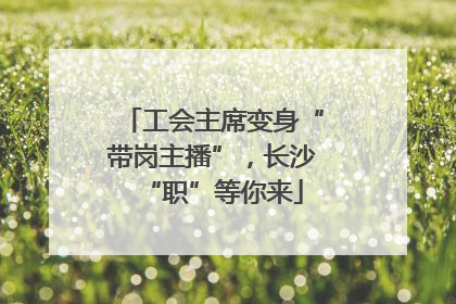 工会主席变身“带岗主播”，长沙“职”等你来