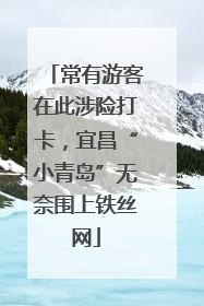 常有游客在此涉险打卡，宜昌“小青岛”无奈围上铁丝网
