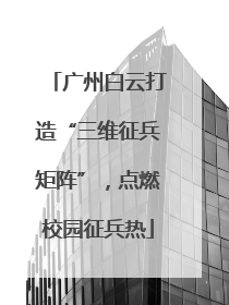 广州白云打造“三维征兵矩阵”，点燃校园征兵热