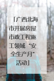 广西北海市开展房屋市政工程施工领域“安全生产月”活动