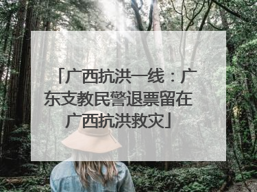 广西抗洪一线：广东支教民警退票留在广西抗洪救灾