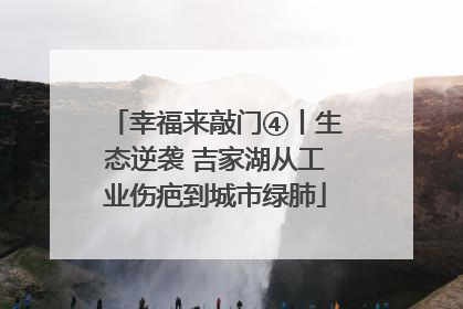 幸福来敲门④丨生态逆袭 吉家湖从工业伤疤到城市绿肺