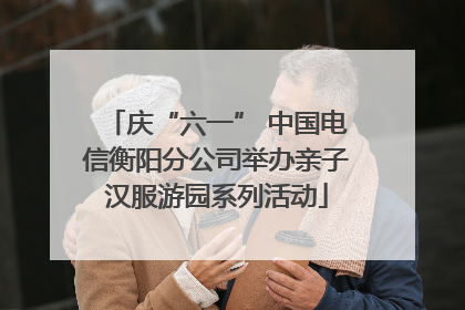 庆“六一” 中国电信衡阳分公司举办亲子汉服游园系列活动