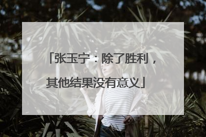 张玉宁：除了胜利，其他结果没有意义