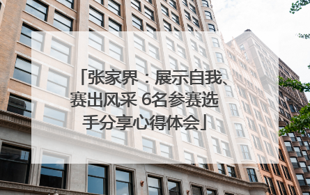 张家界：展示自我、赛出风采 6名参赛选手分享心得体会
