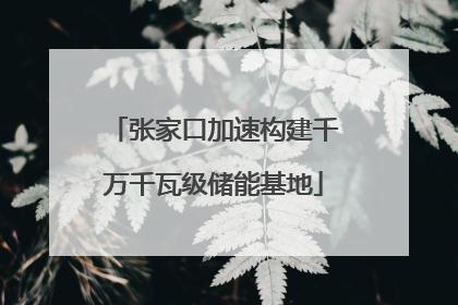 张家口加速构建千万千瓦级储能基地