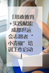 思政教育+实践赋能 成都世运会志愿者“小青椒”培训工作启动
