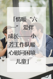 情暖“六一” 爱伴成长——小芳工作队暖心慰问困境儿童