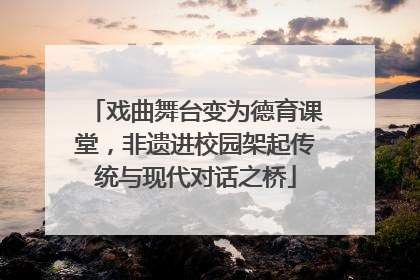 戏曲舞台变为德育课堂，非遗进校园架起传统与现代对话之桥