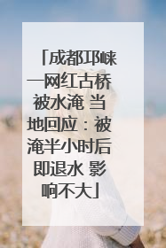 成都邛崃一网红古桥被水淹 当地回应：被淹半小时后即退水 影响不大