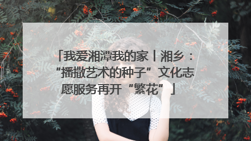 我爱湘潭我的家丨湘乡：“播撒艺术的种子”文化志愿服务再开“繁花”