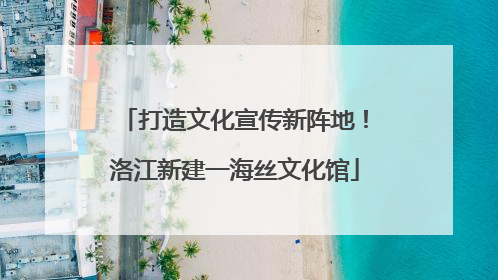打造文化宣传新阵地！洛江新建一海丝文化馆