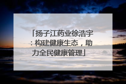扬子江药业徐浩宇：构建健康生态，助力全民健康管理