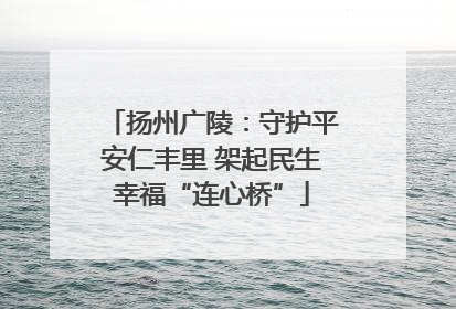 扬州广陵：守护平安仁丰里 架起民生幸福“连心桥”