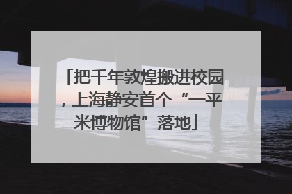把千年敦煌搬进校园，上海静安首个“一平米博物馆”落地