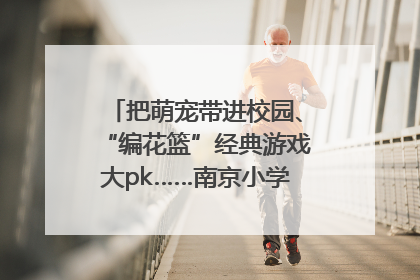 把萌宠带进校园、“编花篮”经典游戏大pk……南京小学花式“庆六一”