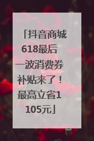 抖音商城618最后一波消费券补贴来了！最高立省1105元