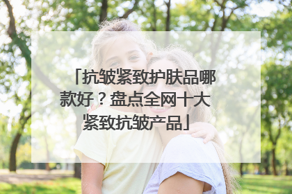抗皱紧致护肤品哪款好？盘点全网十大紧致抗皱产品