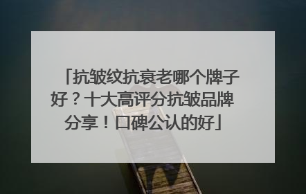 抗皱纹抗衰老哪个牌子好？十大高评分抗皱品牌分享！口碑公认的好
