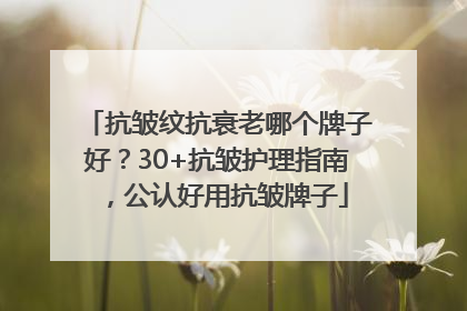 抗皱纹抗衰老哪个牌子好？30+抗皱护理指南，公认好用抗皱牌子