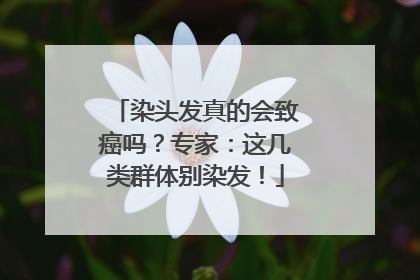 染头发真的会致癌吗？专家：这几类群体别染发！