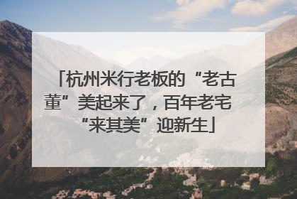 杭州米行老板的“老古董”美起来了，百年老宅“来其美”迎新生