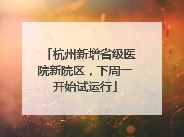 杭州新增省级医院新院区，下周一开始试运行