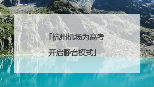杭州机场为高考开启静音模式