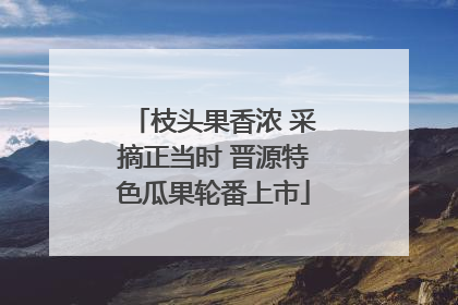 枝头果香浓 采摘正当时 晋源特色瓜果轮番上市