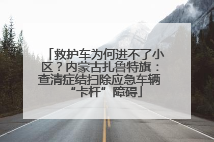 救护车为何进不了小区？内蒙古扎鲁特旗：查清症结扫除应急车辆“卡杆”障碍