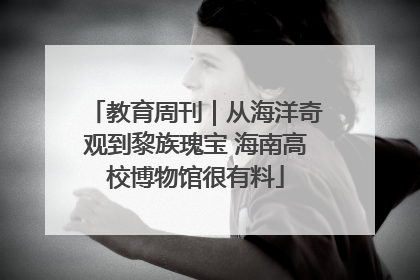 教育周刊｜从海洋奇观到黎族瑰宝 海南高校博物馆很有料