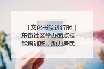 文化书院进行时｜东街社区举办面点技能培训班，助力居民就业创业！