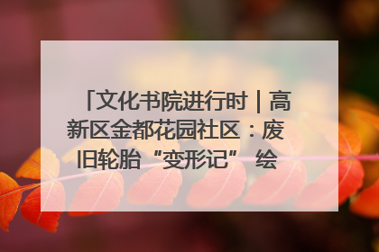 文化书院进行时｜高新区金都花园社区：废旧轮胎“变形记” 绘就环保文明新风景