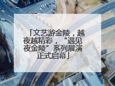 文艺游金陵，越夜越精彩，“遇见夜金陵”系列展演正式启幕