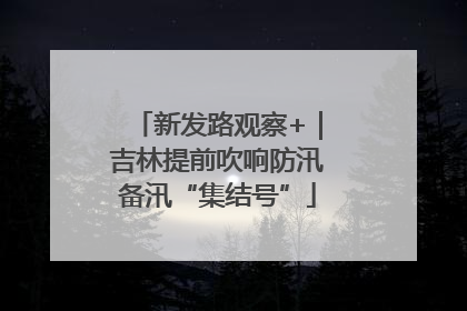 新发路观察+｜吉林提前吹响防汛备汛“集结号”