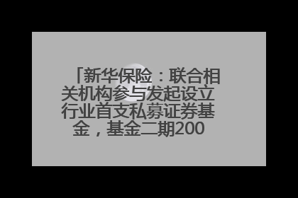 新华保险：联合相关机构参与发起设立行业首支私募证券基金，基金二期200亿元已募集完毕