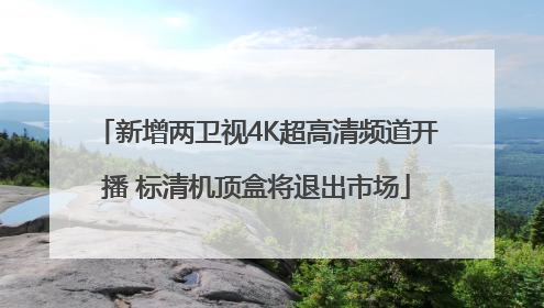 新增两卫视4K超高清频道开播 标清机顶盒将退出市场