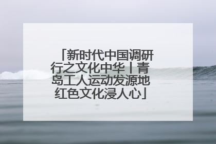 新时代中国调研行之文化中华丨青岛工人运动发源地红色文化浸人心