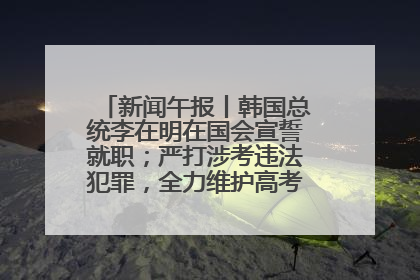 新闻午报丨韩国总统李在明在国会宣誓就职；严打涉考违法犯罪，全力维护高考安全公平考试环境