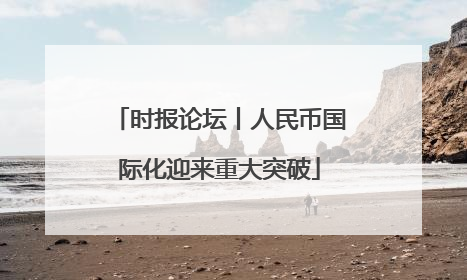 时报论坛丨人民币国际化迎来重大突破